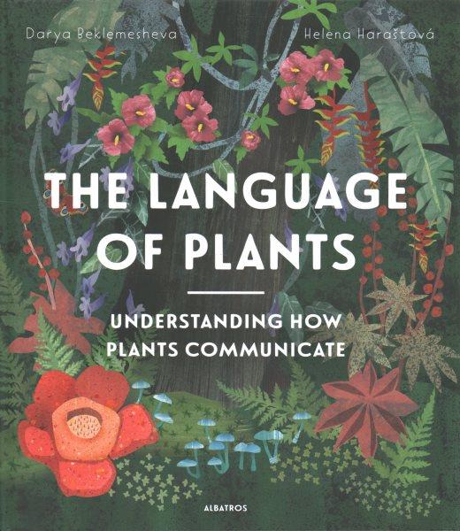 The language of plants : understanding how plants communicate / Helena Haraštová ; Darya Beklemesheva ; translated by Mark Worthington.