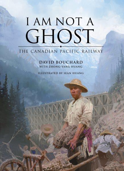 I am not a ghost : the Canadian Pacific Railway / David Bouchard ; with Zhong Yang Huang ; illustrated by Sean Huang.