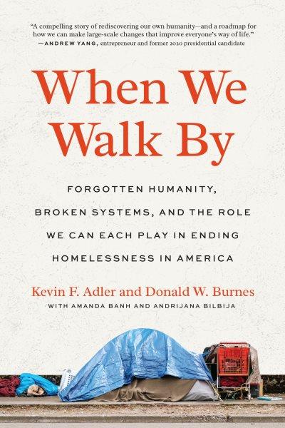 When we walk by : forgotten humanity, broken systems, and the role we can each play in ending homelessness in America / Kevin F. Adler and Donald W. Burnes with Amanda Banh and Andrijana Bilbija.