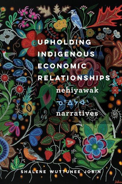 Upholding indigenous economic relationships : nehiyawak narratives / Shalene Wuttunee Jobin.