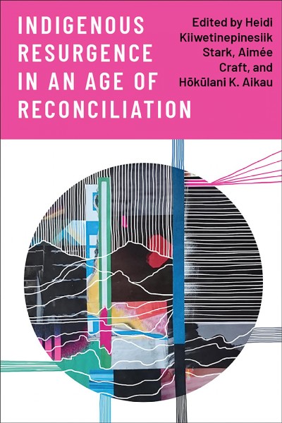 Indigenous resurgence in an age of reconciliation / edited by Heidi Kiiwetinepinesiik Stark, Aimée Craft, and Hōkūlani K. Aikau.