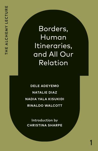 Borders, human itineraries, and all our relation / Dele Adeyemo, Natalie Diaz, Nadia Yala Kisukidi, Rinaldo Walcott ; introduction by Christina Sharpe.