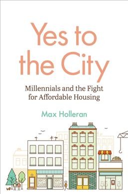 Yes to the city : millennials and the fight for affordable housing / Max Holleran.