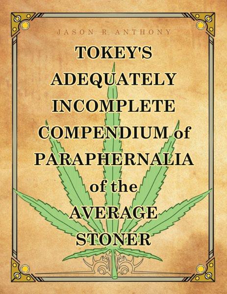 Tokey's Adequately Incomplete Compendium of Paraphernalia of the Average Stoner [electronic resource] / Jason R. Anthony.
