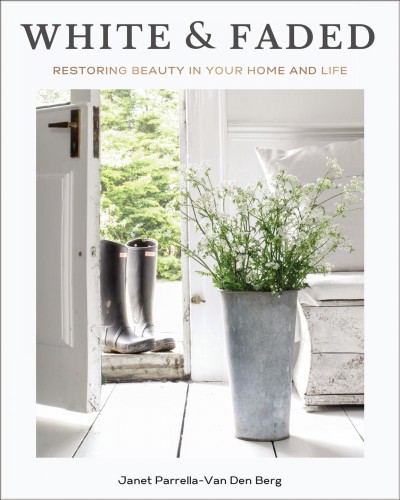 White & Faded : restoring beauty in your home and life / Janet Parrella-Van Den Berg ; foreword by Liz Marie Galvan.