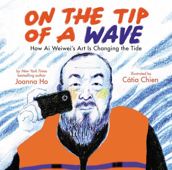 On the tip of a wave : how Ai Weiwei's art is changing the tide / written by Joanna Ho ; illustrated by Cátia Chien.