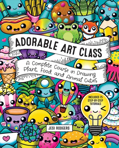 Adorable art class : a complete course in drawing plant, food, and animal cuties : includes 75 step-by-step tutorials / Jesi Rodgers.