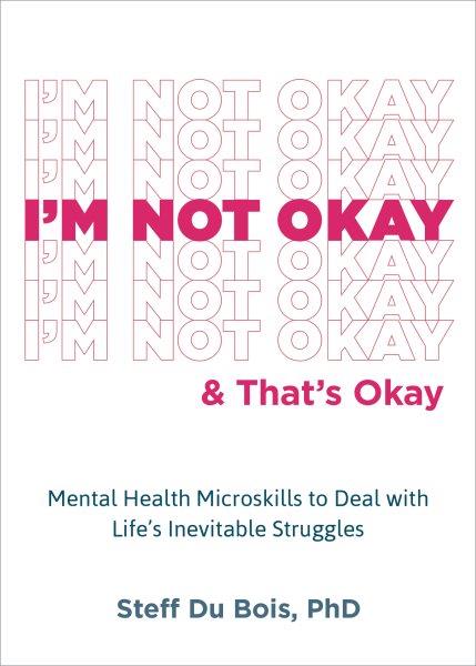 I'm not okay & that's okay : mental health microskills to deal with life's inevitable struggles / Steff Du Bois, PhD.