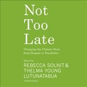Not too late : changing the climate story from despair to possibility / edited by Rebecca Solnit & Thelma Young Lutunatabua.
