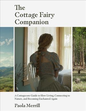 The cottage fairy companion : a cottagecore guide to slow living, connecting to nature, and becoming enchanted again / Paola Merrill.