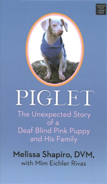 Piglet [large print] : the unexpected story of a deaf blind pink puppy and his family / Melissa Shapiro, DVM, with Mim Eichler Rivas.