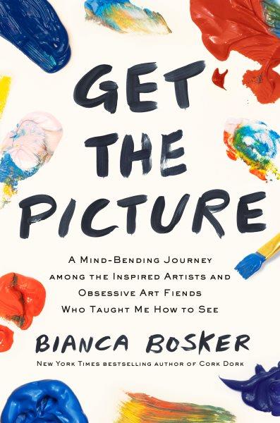 Get the picture : a mind-bending journey among the inspired artists and obsessive art fiends who taught me how to see / Bianca Bosker.