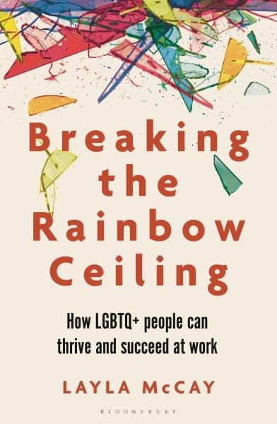 Breaking the rainbow ceiling : how LGBTQ+ people can thrive and succeed at work / Layla McCay.