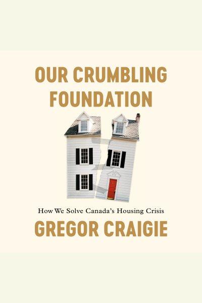 Our crumbling foundation : how we solve Canada's housing crisis / Gregor Craigie.