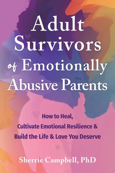 Adult survivors of emotionally abusive parents : how to heal, cultivate emotional resilience & build the life & love you deserve [electronic resource] / Sherrie Campbell.