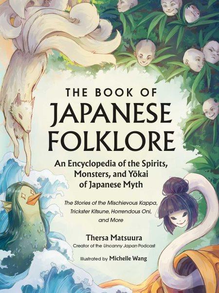 The book of Japanese folklore : an encyclopedia of the spirits, monsters, and yokai of Japanese myth : the stories of the mischievous kappa, trickster kitsune, horrendous oni, and more / Thersa Matsuura ; illustrated by Michelle Wang.