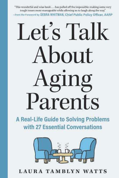 Let's talk about aging parents : a real-life guide to solving problems with 27 essential conversations / Laura Tamblyn Watts ; foreword by Debra Whitman, EVP and Chief Public Policy Officer of the AARP.