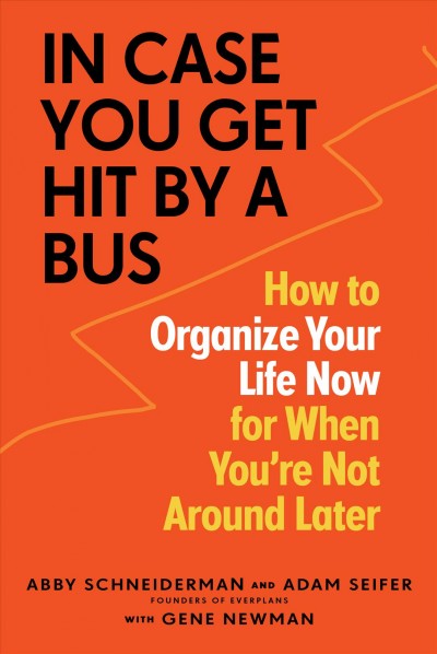 In case you get hit by a bus : how to organize your life now for when you're not around later / Abby Schneiderman and Adam Seifer, with Gene Newman.