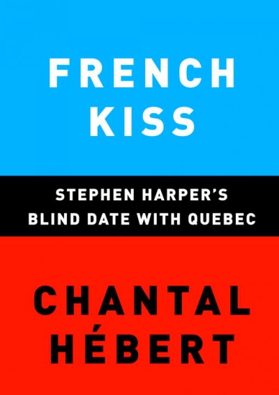 French kiss : Stephen Harper's blind date with Quebec / Chantal Hébert.