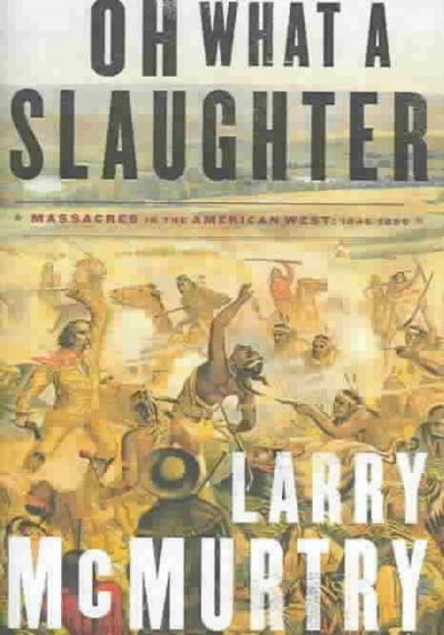 Oh what a slaughter : massacres in the American West, 1846-1890 / Larry McMurtry.