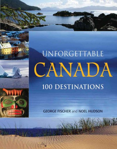 Unforgettable Canada : 100 destinations / George Fischer and Noel Hudson.
