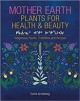Mother Earth plants for health & beauty = kikāwīnaw askiy oskihtēpakwa : Indigenous plants, traditions & recipes  Cover Image